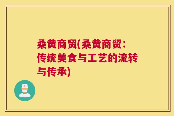 桑黄商贸(桑黄商贸:传统美食与工艺的流转与传承) 桑黄商贸(桑黄商贸:传统美食与工艺的流转与传承)