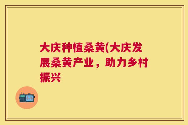 大庆种植桑黄(大庆发展桑黄产业,助力乡村振兴 大庆种植桑黄(大庆发展桑黄产业,助力乡村振兴