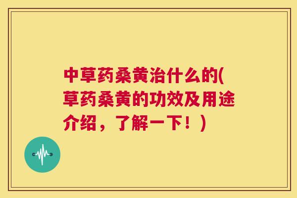 中草药桑黄什么的(草药桑黄的功效及用途介绍,了解一下!) 中草药桑黄什么的(草药桑黄的功效及用途介绍,了解一下!)