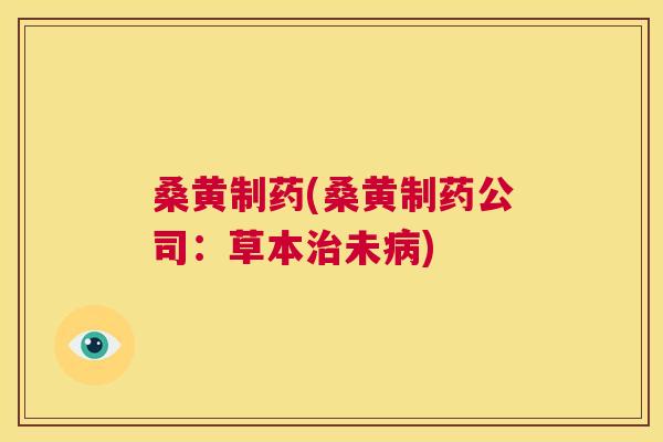 桑黄制药(桑黄制药公司:草本未) 桑黄制药(桑黄制药公司:草本未)