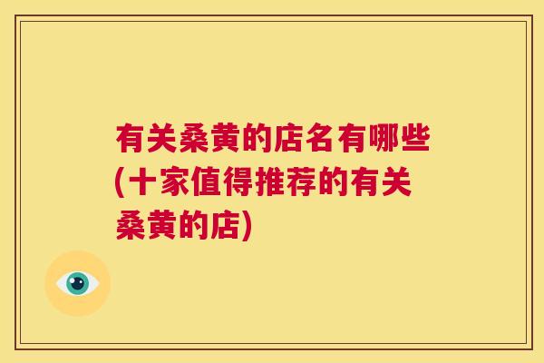 有关桑黄的店名有哪些(十家值得推荐的有关桑黄的店) 有关桑黄的店名有哪些(十家值得推荐的有关桑黄的店)