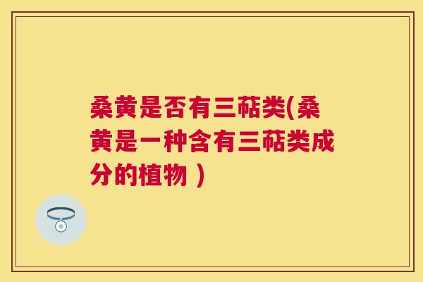 桑黄是否有三萜类(桑黄是一种含有三萜类成分的植物 ) 桑黄是否有三萜类(桑黄是一种含有三萜类成分的植物 )