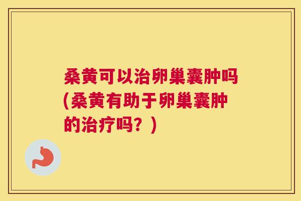 桑黄可以卵巢囊肿吗(桑黄有助于卵巢囊肿的吗?) 桑黄可以卵巢囊肿吗(桑黄有助于卵巢囊肿的吗?)