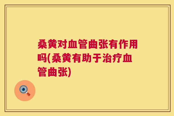 桑黄对曲张有作用吗(桑黄有助于曲张) 桑黄对曲张有作用吗(桑黄有助于曲张)