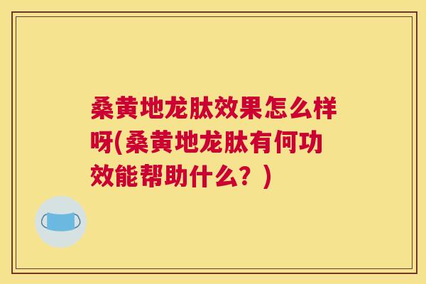 桑黄地龙肽效果怎么样呀(桑黄地龙肽有何功效能帮助什么?) 桑黄地龙肽效果怎么样呀(桑黄地龙肽有何功效能帮助什么?)