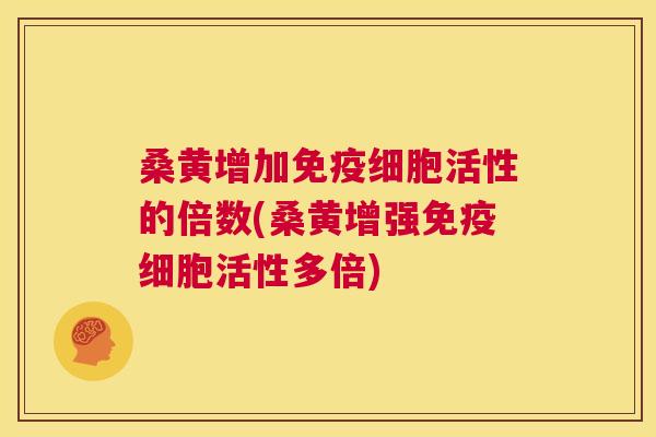 桑黄增加细胞活性的倍数(桑黄增强细胞活性多倍) 桑黄增加细胞活性的倍数(桑黄增强细胞活性多倍)