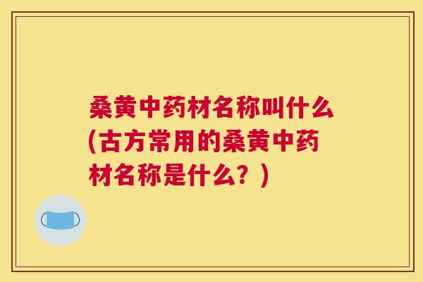 桑黄材名称叫什么(古方常用的桑黄材名称是什么?) 桑黄材名称叫什么(古方常用的桑黄材名称是什么?)