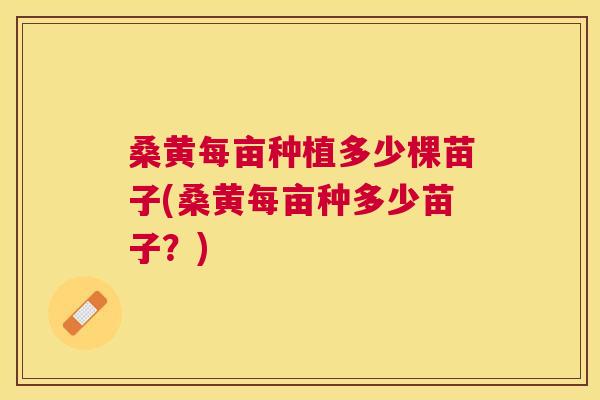 桑黄每亩种植多少棵苗子(桑黄每亩种多少苗子?) 桑黄每亩种植多少棵苗子(桑黄每亩种多少苗子?)