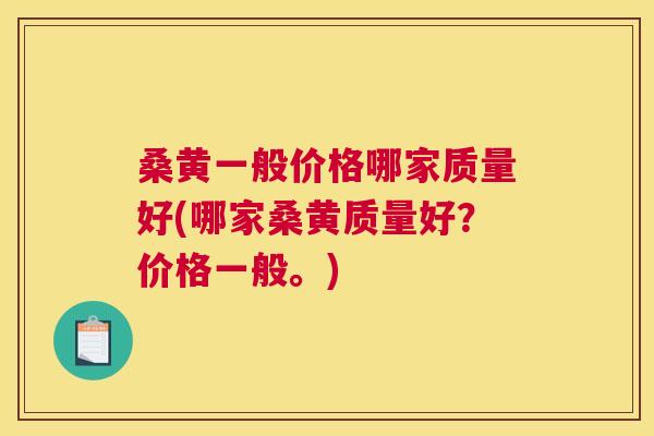 桑黄一般价格哪家质量好(哪家桑黄质量好?价格一般。) 桑黄一般价格哪家质量好(哪家桑黄质量好?价格一般。)