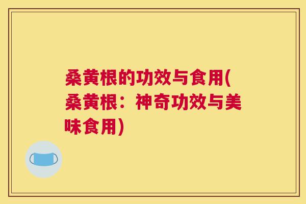 桑黄根的功效与食用(桑黄根:神奇功效与美味食用) 桑黄根的功效与食用(桑黄根:神奇功效与美味食用)