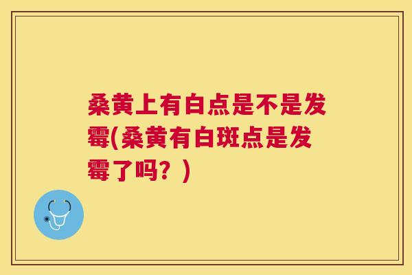 桑黄上有白点是不是发霉(桑黄有白斑点是发霉了吗?) 桑黄上有白点是不是发霉(桑黄有白斑点是发霉了吗?)
