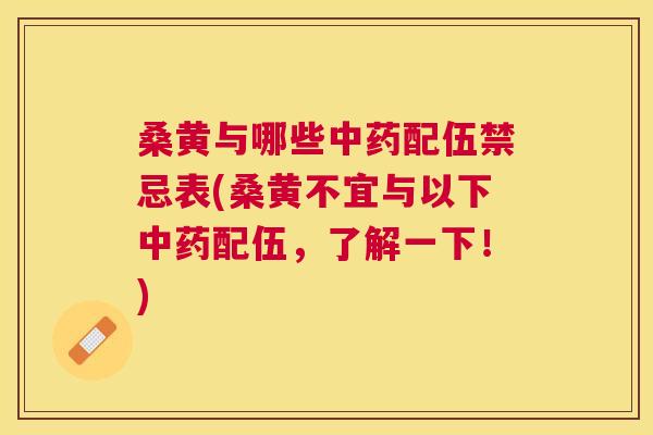桑黄与哪些配伍禁忌表(桑黄不宜与以下配伍，了解一下！)