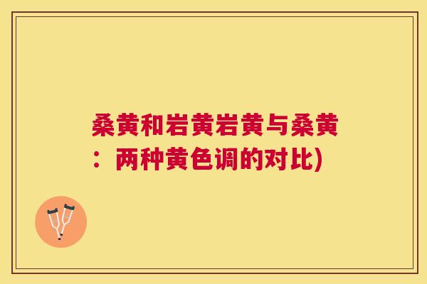 桑黄和岩黄岩黄与桑黄:两种黄色调的对比) 桑黄和岩黄岩黄与桑黄:两种黄色调的对比)