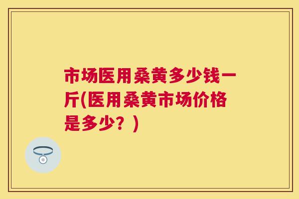市场医用桑黄多少钱一斤(医用桑黄市场价格是多少?) 市场医用桑黄多少钱一斤(医用桑黄市场价格是多少?)