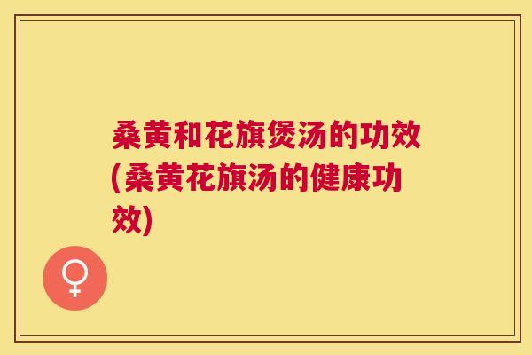 桑黄和花旗煲汤的功效(桑黄花旗汤的健康功效) 桑黄和花旗煲汤的功效(桑黄花旗汤的健康功效)