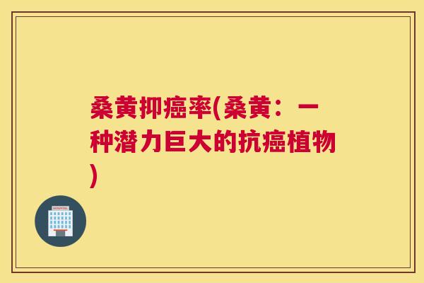 桑黄抑率(桑黄:一种潜力巨大的抗植物) 桑黄抑率(桑黄:一种潜力巨大的抗植物)