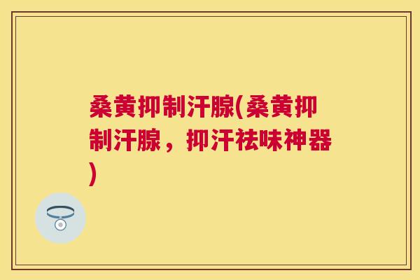 桑黄抑制汗腺(桑黄抑制汗腺,抑汗祛味神器) 桑黄抑制汗腺(桑黄抑制汗腺,抑汗祛味神器)