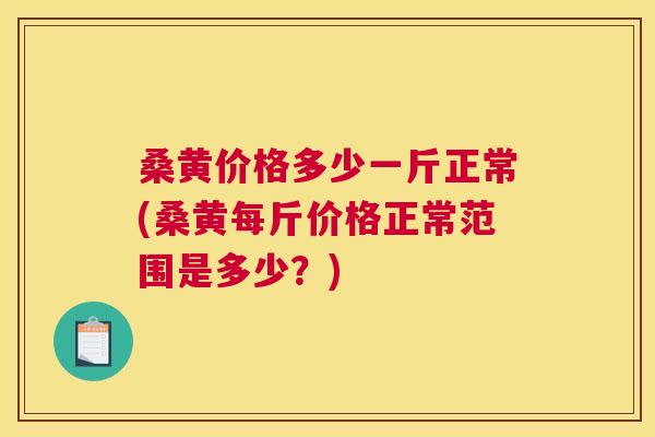 桑黄价格多少一斤正常(桑黄每斤价格正常范围是多少?) 桑黄价格多少一斤正常(桑黄每斤价格正常范围是多少?)