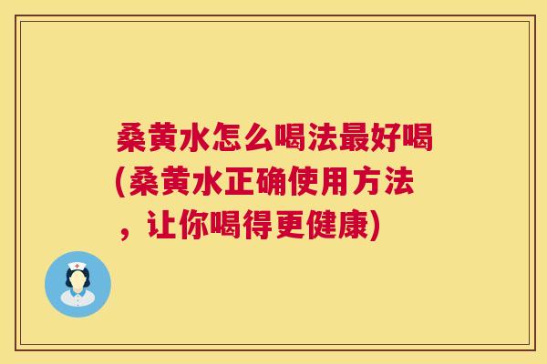 桑黄水怎么喝法好喝(桑黄水正确使用方法,让你喝得更健康) 桑黄水怎么喝法好喝(桑黄水正确使用方法,让你喝得更健康)