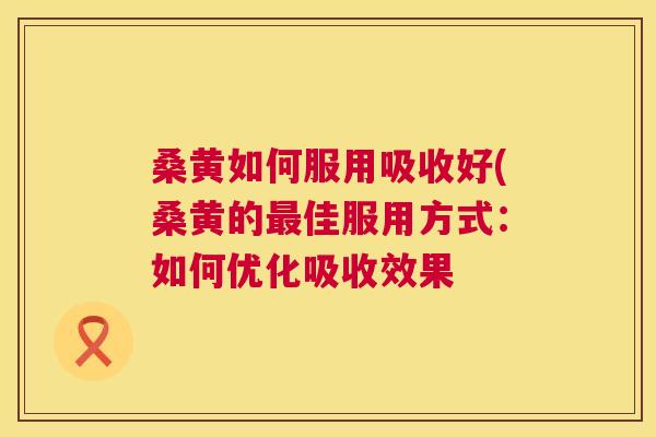 桑黄如何服用吸收好(桑黄的佳服用方式:如何优化吸收效果 桑黄如何服用吸收好(桑黄的佳服用方式:如何优化吸收效果