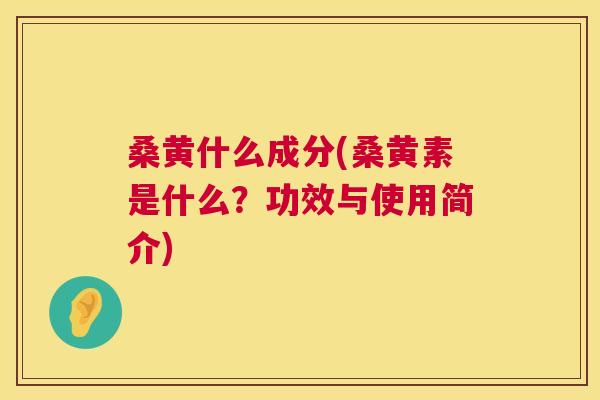 桑黄什么成分(桑黄素是什么?功效与使用简介) 桑黄什么成分(桑黄素是什么?功效与使用简介)