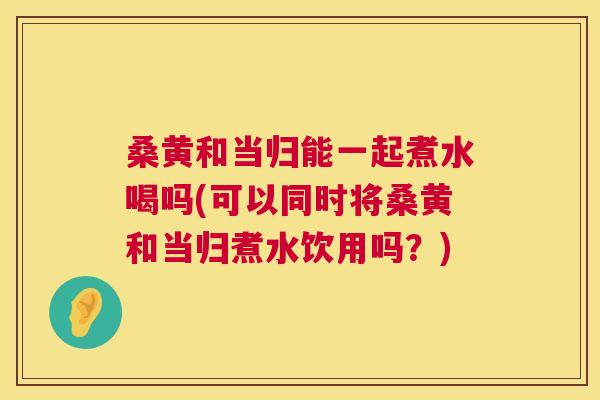 桑黄和当归能一起煮水喝吗(可以同时将桑黄和当归煮水饮用吗?) 桑黄和当归能一起煮水喝吗(可以同时将桑黄和当归煮水饮用吗?)