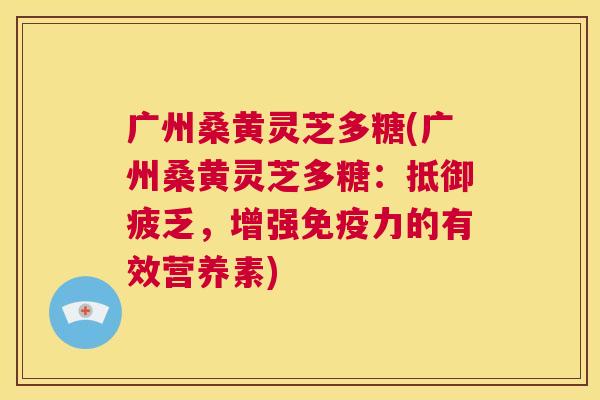 广州桑黄灵芝多糖(广州桑黄灵芝多糖:抵御疲乏,增强力的有效营养素) 广州桑黄灵芝多糖(广州桑黄灵芝多糖:抵御疲乏,增强力的有效营养素)