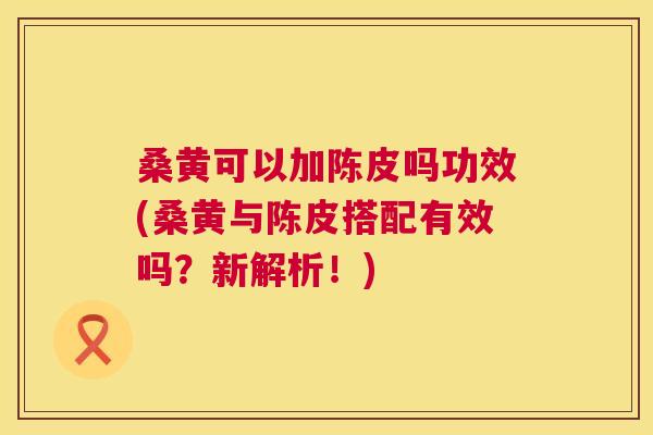 桑黄可以加陈皮吗功效(桑黄与陈皮搭配有效吗?新解析!) 桑黄可以加陈皮吗功效(桑黄与陈皮搭配有效吗?新解析!)