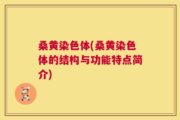 桑黄染色体(桑黄染色体的结构与功能特点简介) 桑黄染色体(桑黄染色体的结构与功能特点简介)