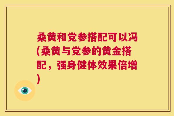 桑黄和党参搭配可以冯(桑黄与党参的黄金搭配,强身健体效果倍增) 桑黄和党参搭配可以冯(桑黄与党参的黄金搭配,强身健体效果倍增)