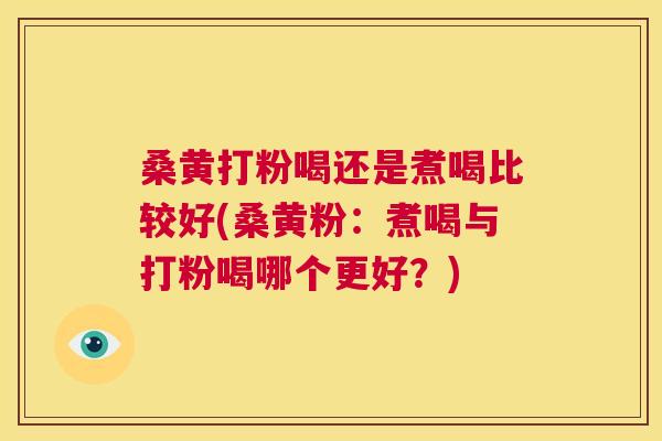 桑黄打粉喝还是煮喝比较好(桑黄粉:煮喝与打粉喝哪个更好?) 桑黄打粉喝还是煮喝比较好(桑黄粉:煮喝与打粉喝哪个更好?)