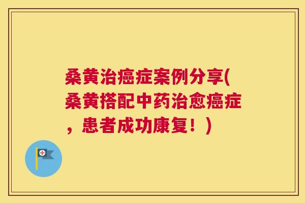 桑黄症案例分享(桑黄搭配愈症,患者成功康复!) 桑黄症案例分享(桑黄搭配愈症,患者成功康复!)