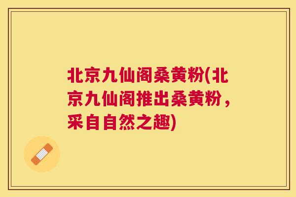 北京九仙阁桑黄粉(北京九仙阁推出桑黄粉,采自自然之趣) 北京九仙阁桑黄粉(北京九仙阁推出桑黄粉,采自自然之趣)