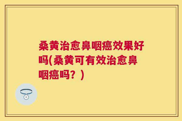 桑黄愈鼻咽效果好吗(桑黄可有效愈鼻咽吗?) 桑黄愈鼻咽效果好吗(桑黄可有效愈鼻咽吗?)