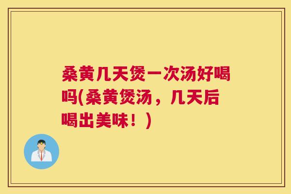 桑黄几天煲一次汤好喝吗(桑黄煲汤,几天后喝出美味!) 桑黄几天煲一次汤好喝吗(桑黄煲汤,几天后喝出美味!)