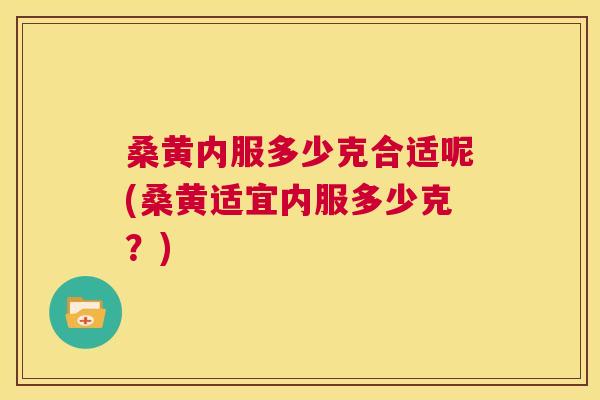 桑黄内服多少克合适呢(桑黄适宜内服多少克?) 桑黄内服多少克合适呢(桑黄适宜内服多少克?)