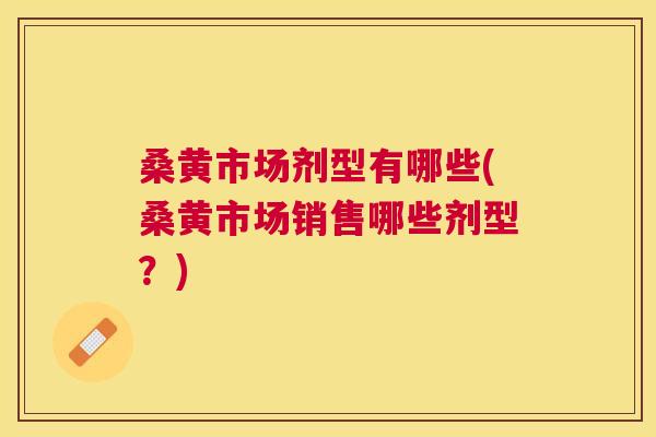 桑黄市场剂型有哪些(桑黄市场销售哪些剂型?) 桑黄市场剂型有哪些(桑黄市场销售哪些剂型?)