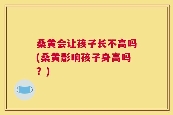 桑黄会让孩子长不高吗(桑黄影响孩子身高吗?) 桑黄会让孩子长不高吗(桑黄影响孩子身高吗?)