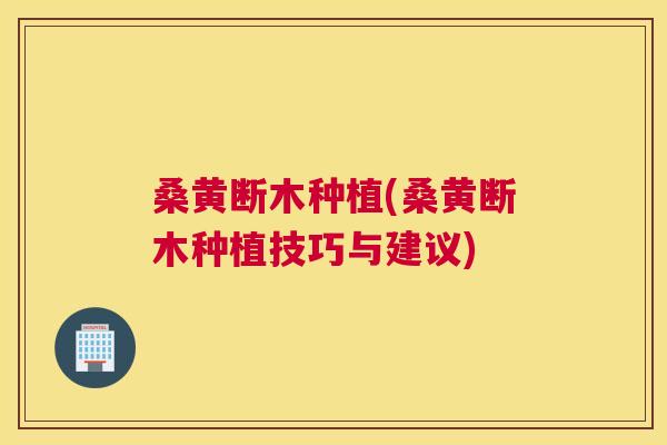 桑黄断木种植(桑黄断木种植技巧与建议) 桑黄断木种植(桑黄断木种植技巧与建议)