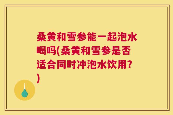 桑黄和雪参能一起泡水喝吗(桑黄和雪参是否适合同时冲泡水饮用?) 桑黄和雪参能一起泡水喝吗(桑黄和雪参是否适合同时冲泡水饮用?)