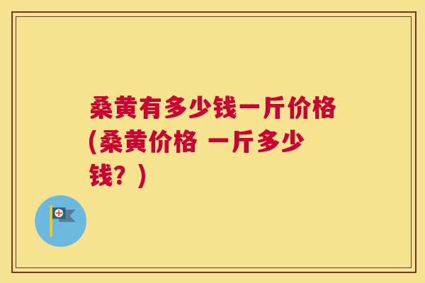 桑黄有多少钱一斤价格(桑黄价格 一斤多少钱?) 桑黄有多少钱一斤价格(桑黄价格 一斤多少钱?)