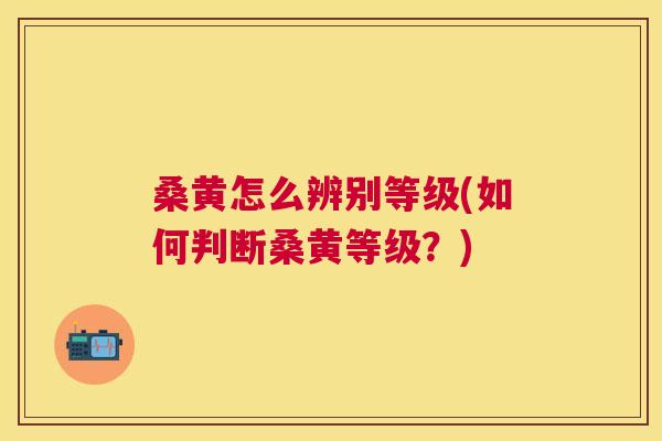 桑黄怎么辨别等级(如何判断桑黄等级？)