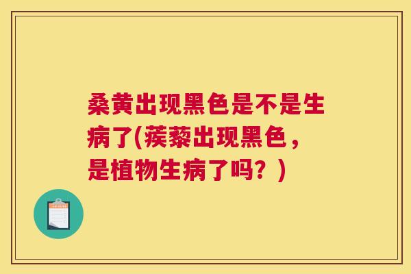 桑黄出现黑色是不是生了(蒺藜出现黑色，是植物生了吗？)
