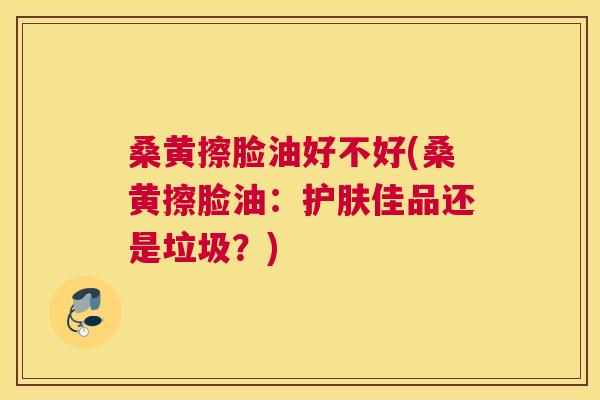 桑黄擦脸油好不好(桑黄擦脸油:护肤佳品还是垃圾?) 桑黄擦脸油好不好(桑黄擦脸油:护肤佳品还是垃圾?)