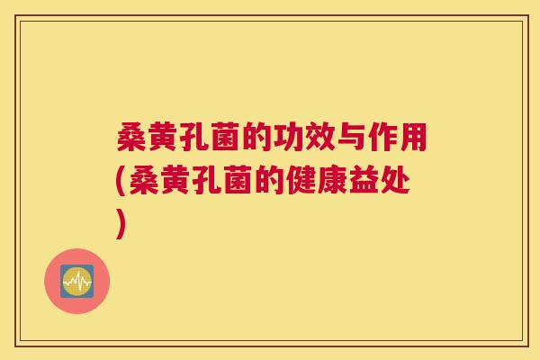 桑黄孔菌的功效与作用(桑黄孔菌的健康益处) 桑黄孔菌的功效与作用(桑黄孔菌的健康益处)