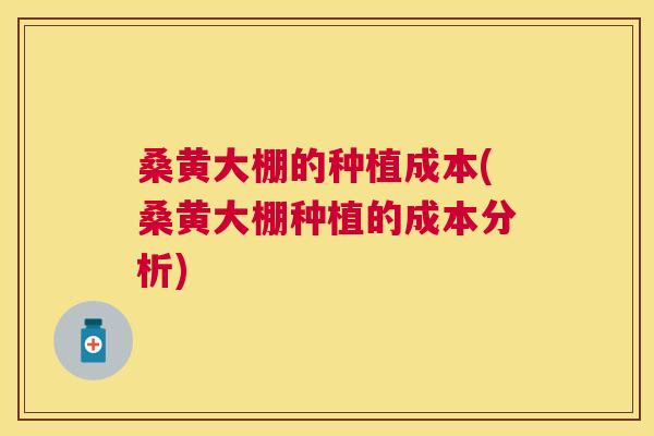 桑黄大棚的种植成本(桑黄大棚种植的成本分析) 桑黄大棚的种植成本(桑黄大棚种植的成本分析)