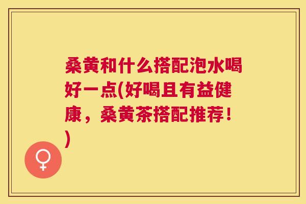 桑黄和什么搭配泡水喝好一点(好喝且有益健康,桑黄茶搭配推荐!) 桑黄和什么搭配泡水喝好一点(好喝且有益健康,桑黄茶搭配推荐!)