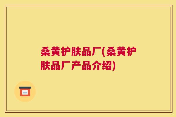 桑黄护肤品厂(桑黄护肤品厂产品介绍) 桑黄护肤品厂(桑黄护肤品厂产品介绍)