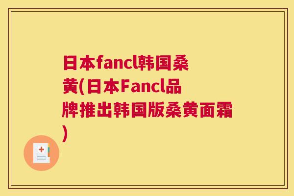 日本fancl韩国桑黄(日本Fancl品牌推出韩国版桑黄面霜)
