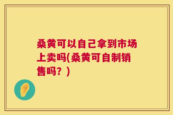 桑黄可以自己拿到市场上卖吗(桑黄可自制销售吗?) 桑黄可以自己拿到市场上卖吗(桑黄可自制销售吗?)